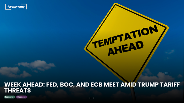 WEEK AHEAD: FED, BOC, AND ECB MEET AMID TRUMP TARIFF THREATS