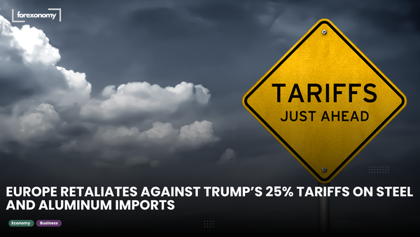 EUROPE RETALIATES AGAINST TRUMP’S 25% TARIFFS ON STEEL AND ALUMINUM IMPORTS